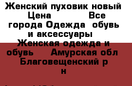 Женский пуховик новый › Цена ­ 6 000 - Все города Одежда, обувь и аксессуары » Женская одежда и обувь   . Амурская обл.,Благовещенский р-н